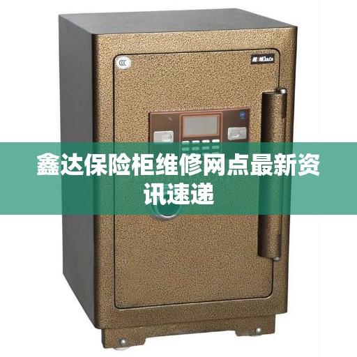 鑫达保险柜维修网点最新资讯速递