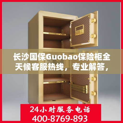 长沙国保Guobao保险柜全天候客服热线，专业解答，无忧服务