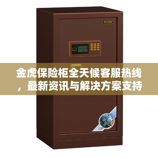 金虎保险柜全天候客服热线，最新资讯与解决方案支持