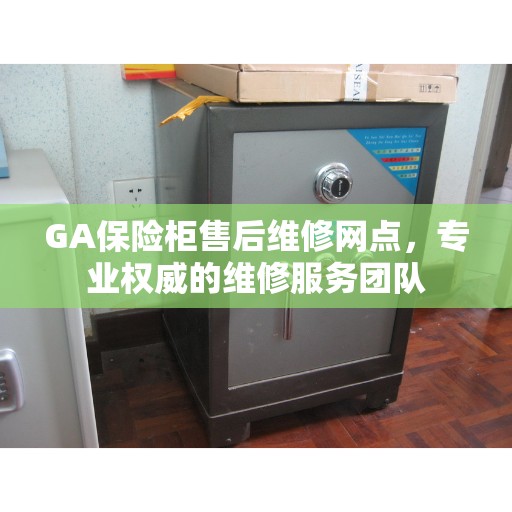 GA保险柜售后维修网点，专业权威的维修服务团队