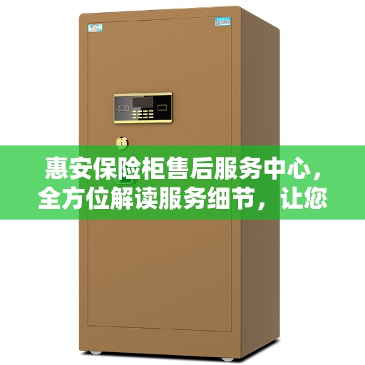 惠安保险柜售后服务中心，全方位解读服务细节，让您无忧购物！