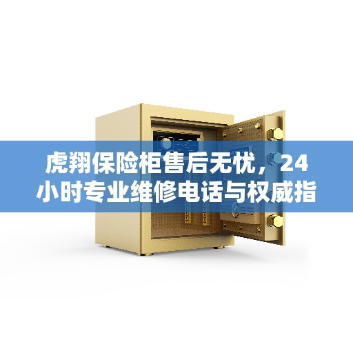 虎翔保险柜售后无忧，24小时专业维修电话与权威指南