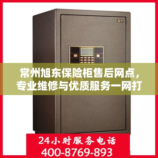 常州旭东保险柜售后网点，专业维修与优质服务一网打尽