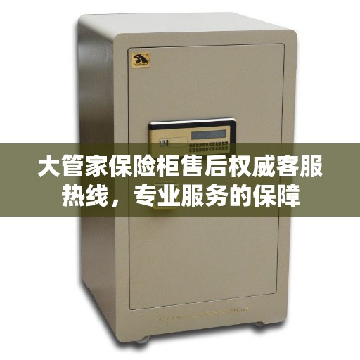 大管家保险柜售后权威客服热线，专业服务的保障