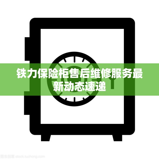 铁力保险柜售后维修服务最新动态速递