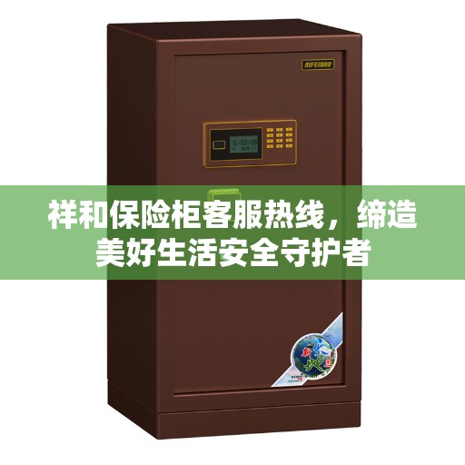 祥和保险柜客服热线，缔造美好生活安全守护者