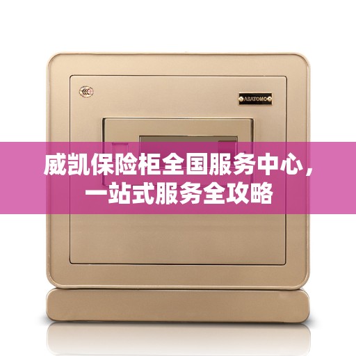 威凯保险柜全国服务中心，一站式服务全攻略