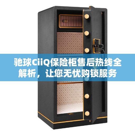 驰球CiiQ保险柜售后热线全解析，让您无忧购锁服务