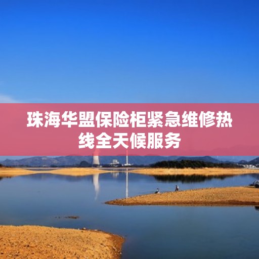 珠海华盟保险柜紧急维修热线全天候服务