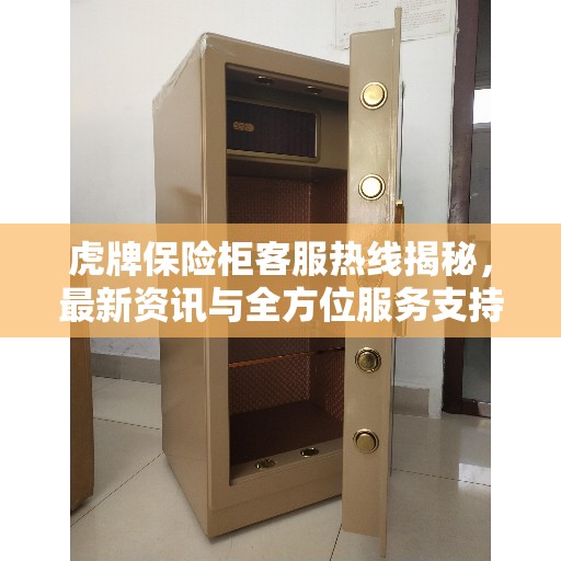 虎牌保险柜客服热线揭秘，最新资讯与全方位服务支持