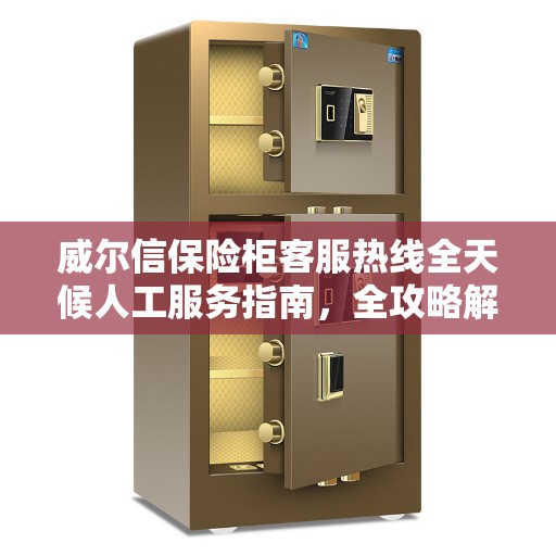 威尔信保险柜客服热线全天候人工服务指南，全攻略解析