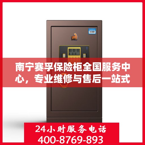 南宁赛孚保险柜全国服务中心，专业维修与售后一站式服务