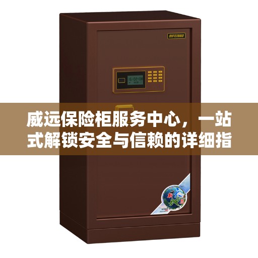 威远保险柜服务中心，一站式解锁安全与信赖的详细指南