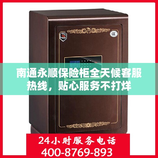 南通永顺保险柜全天候客服热线，贴心服务不打烊