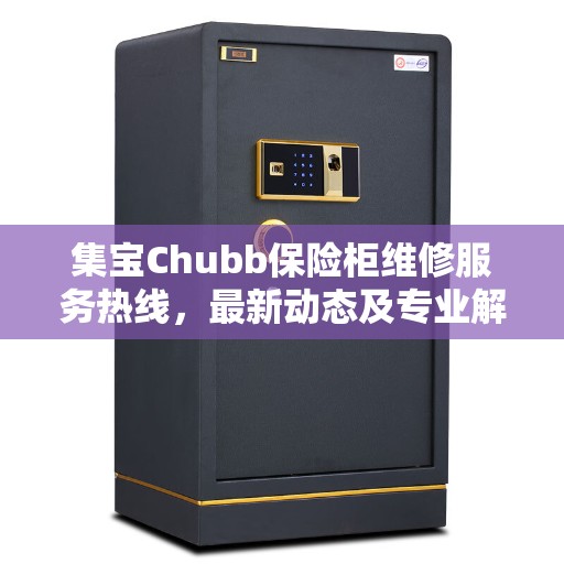 集宝Chubb保险柜维修服务热线，最新动态及专业解决方案