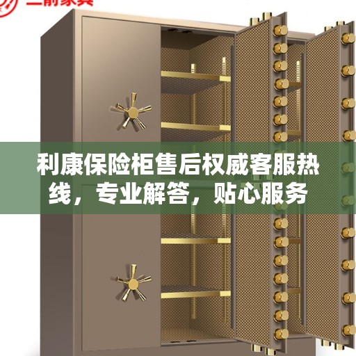 利康保险柜售后权威客服热线，专业解答，贴心服务