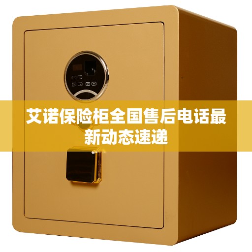 艾诺保险柜全国售后电话最新动态速递