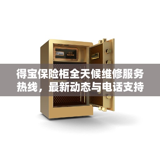 得宝保险柜全天候维修服务热线，最新动态与电话支持