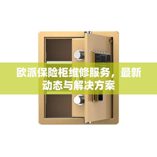 欧派保险柜维修服务，最新动态与解决方案