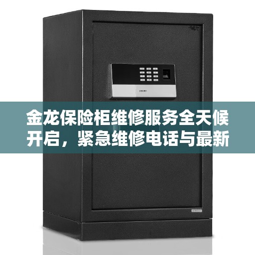 金龙保险柜维修服务全天候开启，紧急维修电话与最新资讯同步更新