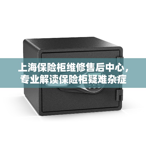 上海保险柜维修售后中心，专业解读保险柜疑难杂症