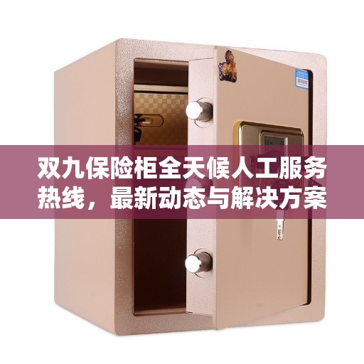 双九保险柜全天候人工服务热线，最新动态与解决方案支持