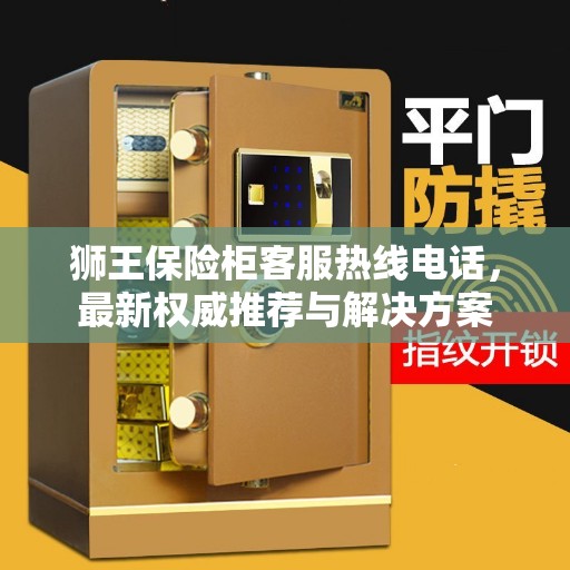 狮王保险柜客服热线电话，最新权威推荐与解决方案