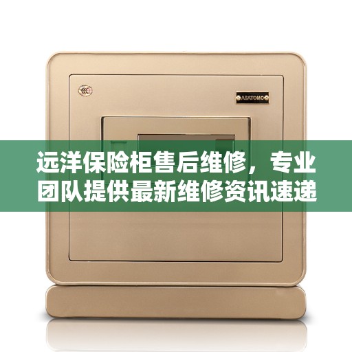 远洋保险柜售后维修，专业团队提供最新维修资讯速递