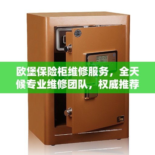 欧堡保险柜维修服务，全天候专业维修团队，权威推荐热线！