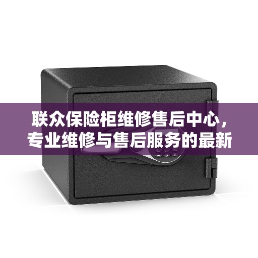 联众保险柜维修售后中心，专业维修与售后服务的最新权威推荐