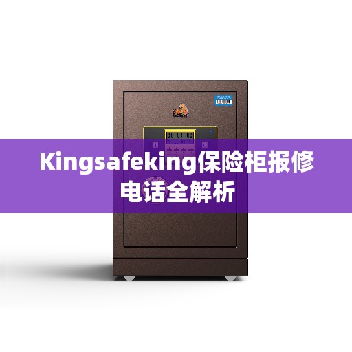 Kingsafeking保险柜报修电话全解析