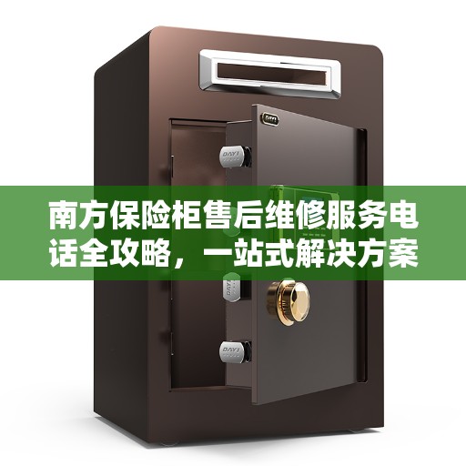 南方保险柜售后维修服务电话全攻略，一站式解决方案与联系方式