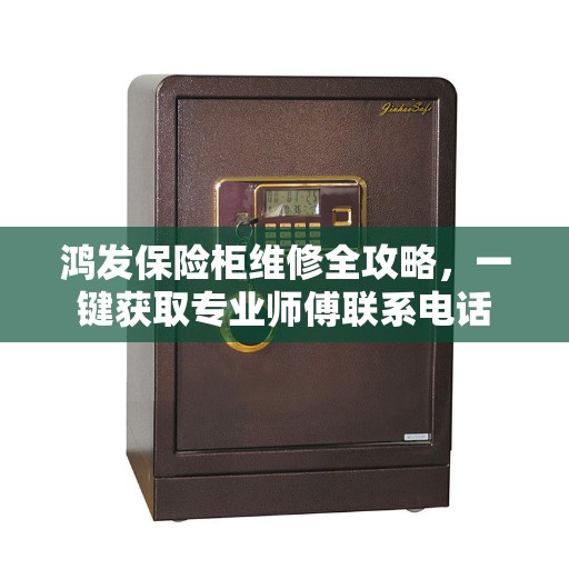 鸿发保险柜维修全攻略，一键获取专业师傅联系电话