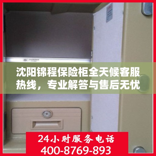 沈阳锦程保险柜全天候客服热线，专业解答与售后无忧服务