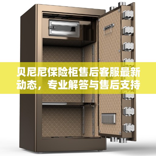 贝尼尼保险柜售后客服最新动态，专业解答与售后支持热线