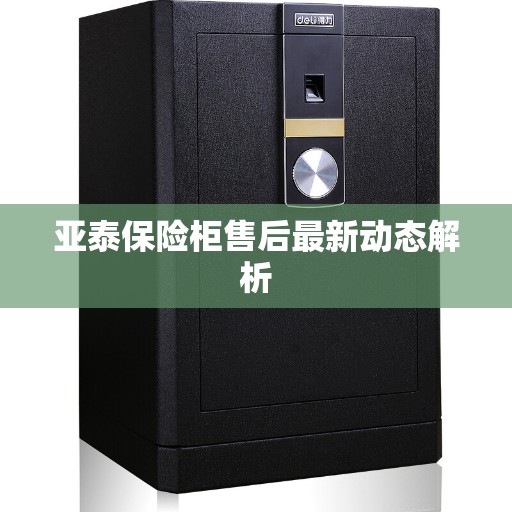 亚泰保险柜售后最新动态解析