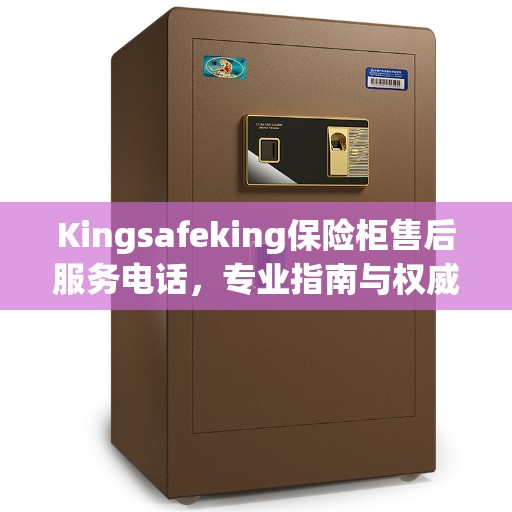 Kingsafeking保险柜售后服务电话，专业指南与权威支持
