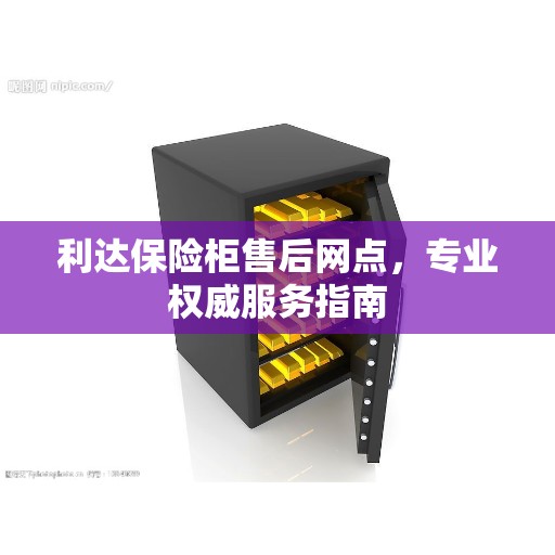 利达保险柜售后网点，专业权威服务指南