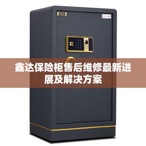 鑫达保险柜售后维修最新进展及解决方案