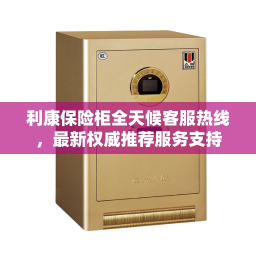 利康保险柜全天候客服热线，最新权威推荐服务支持
