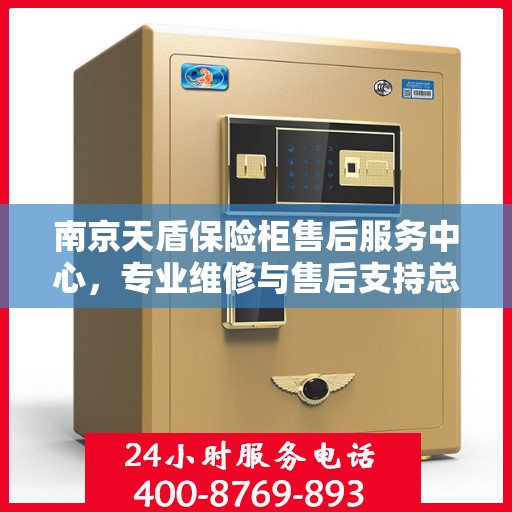 南京天盾保险柜售后服务中心，专业维修与售后支持总部