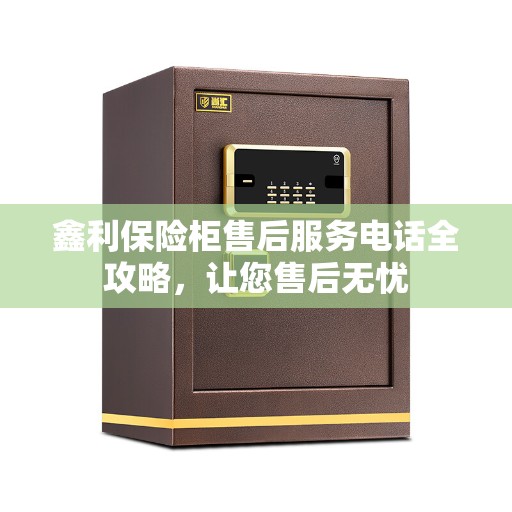 鑫利保险柜售后服务电话全攻略，让您售后无忧