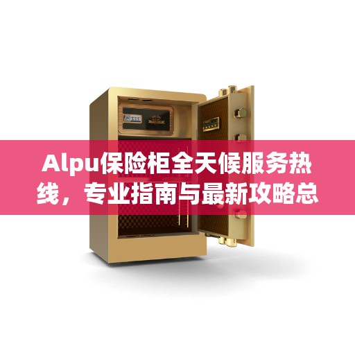 Alpu保险柜全天候服务热线，专业指南与最新攻略总览