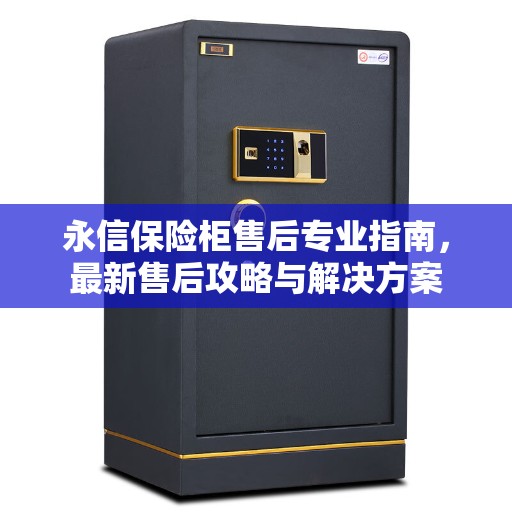 永信保险柜售后专业指南，最新售后攻略与解决方案