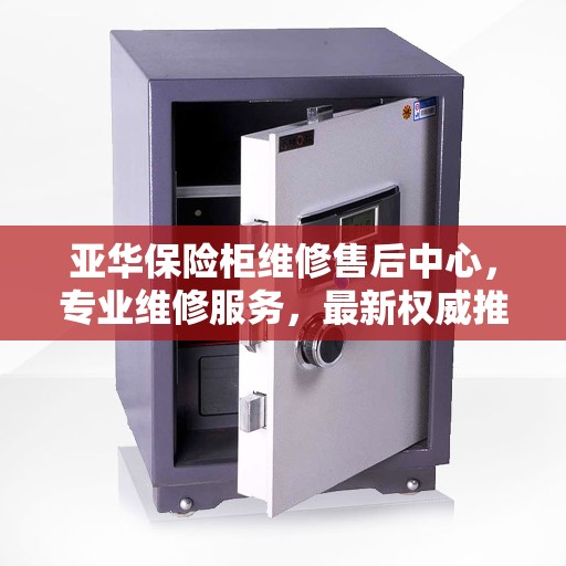 亚华保险柜维修售后中心，专业维修服务，最新权威推荐指南