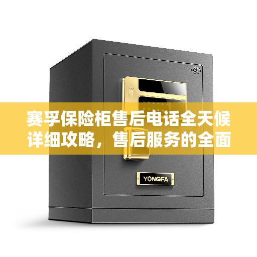 赛孚保险柜售后电话全天候详细攻略，售后服务的全面指南