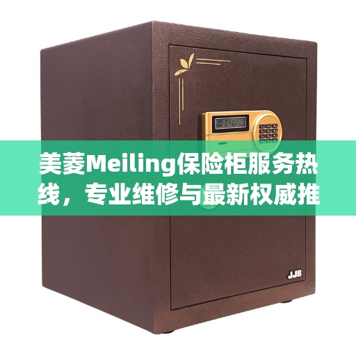 美菱Meiling保险柜服务热线，专业维修与最新权威推荐指南