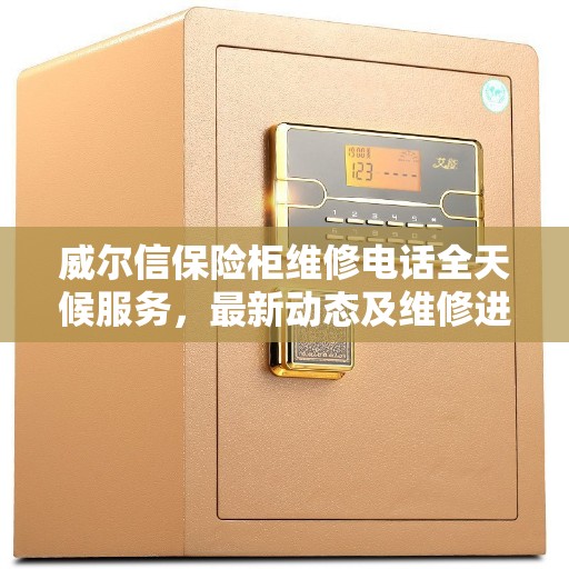 威尔信保险柜维修电话全天候服务，最新动态及维修进展报告