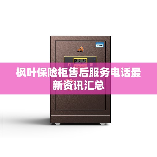 枫叶保险柜售后服务电话最新资讯汇总