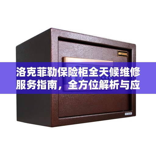 洛克菲勒保险柜全天候维修服务指南，全方位解析与应急处理全攻略